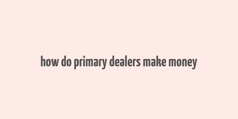 how do primary dealers make money