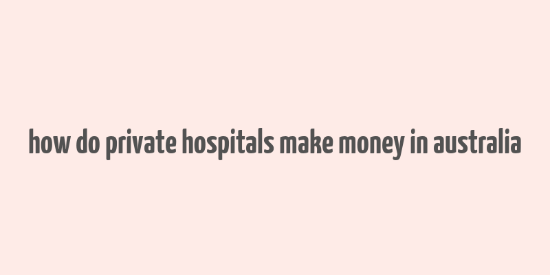 how do private hospitals make money in australia