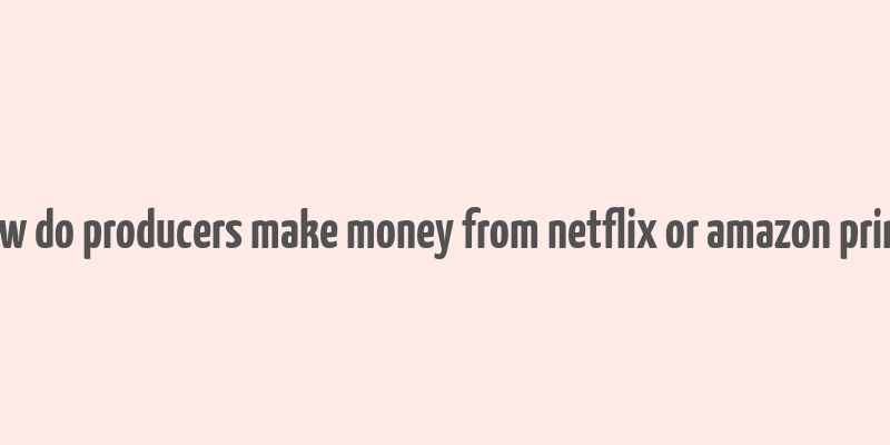 how do producers make money from netflix or amazon prime