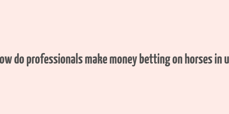 how do professionals make money betting on horses in uk