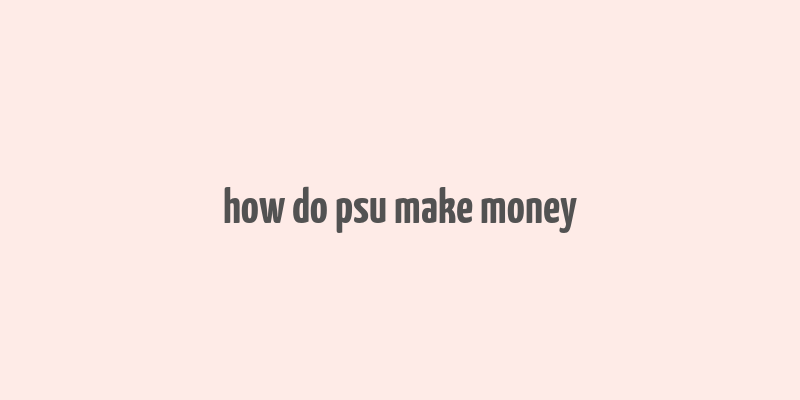 how do psu make money