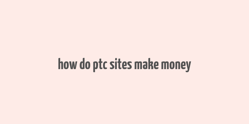 how do ptc sites make money