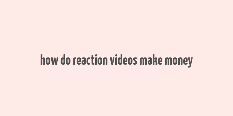 how do reaction videos make money