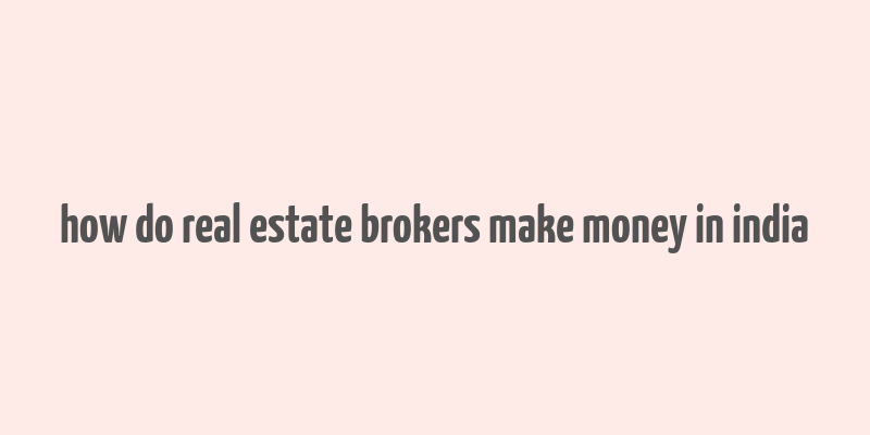 how do real estate brokers make money in india