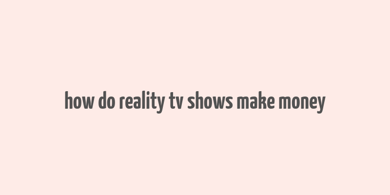 how do reality tv shows make money