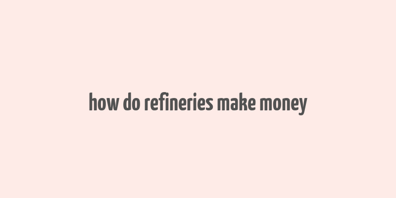 how do refineries make money