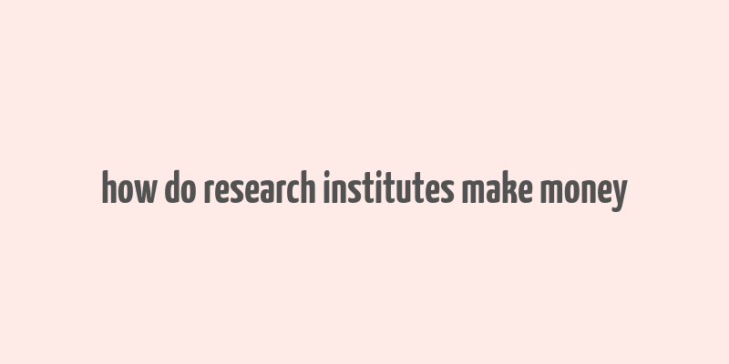 how do research institutes make money