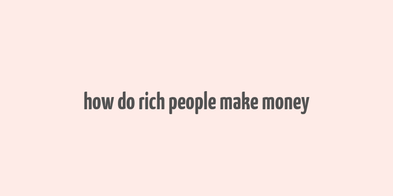 how do rich people make money