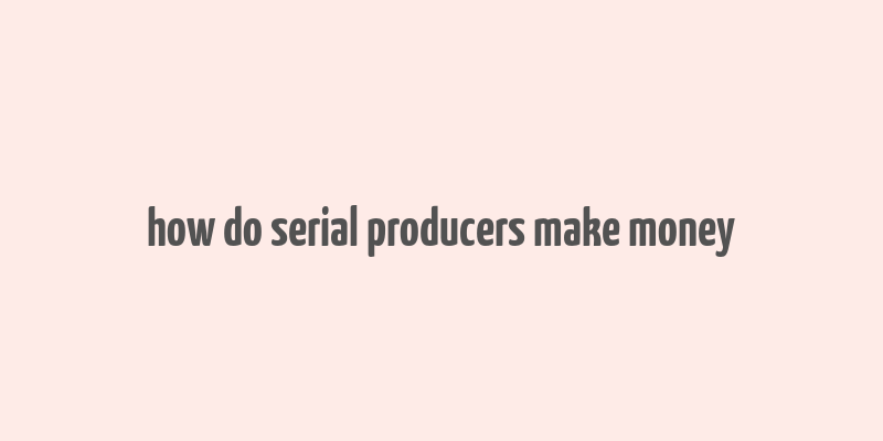 how do serial producers make money