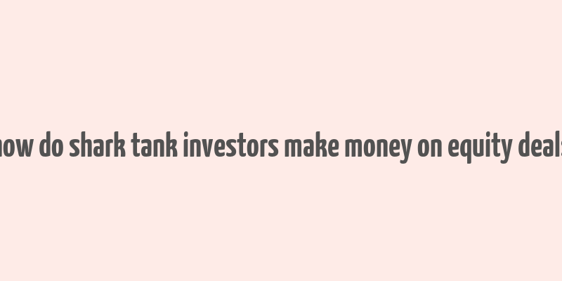 how do shark tank investors make money on equity deals