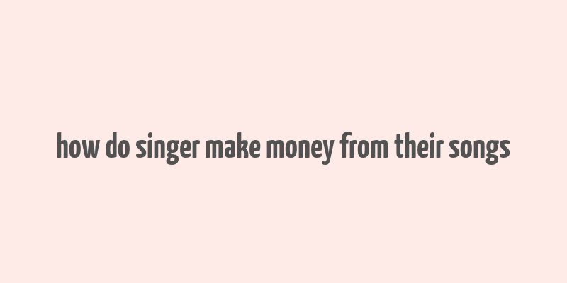 how do singer make money from their songs