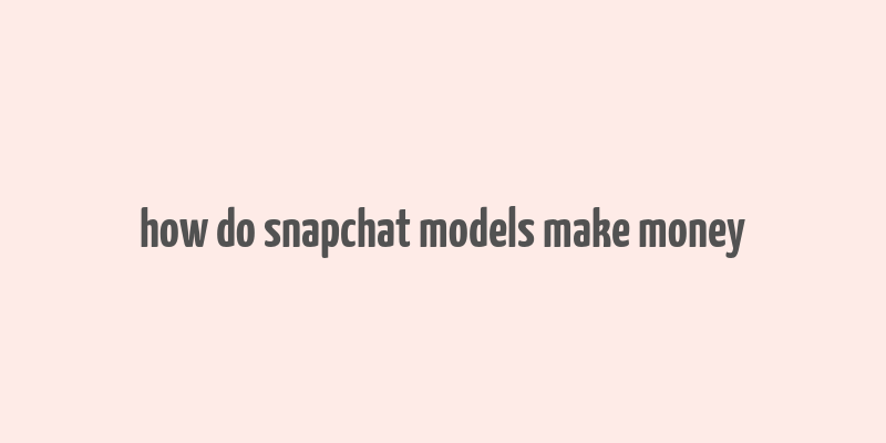 how do snapchat models make money