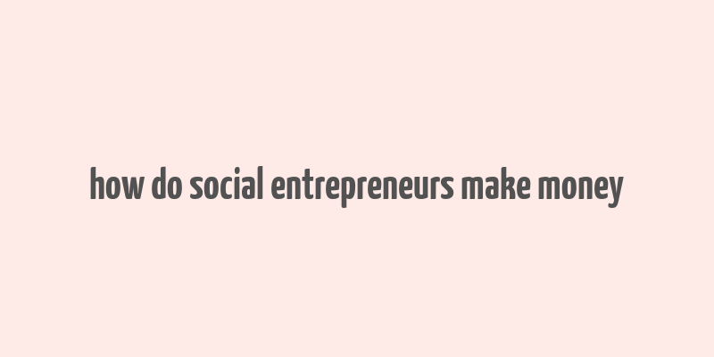 how do social entrepreneurs make money