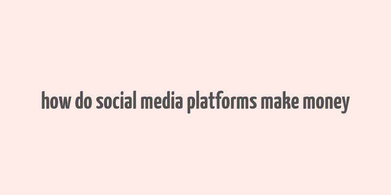 how do social media platforms make money