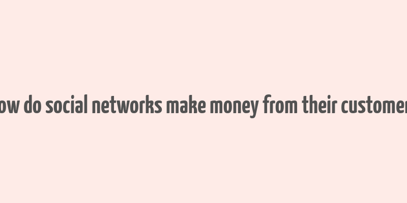 how do social networks make money from their customers