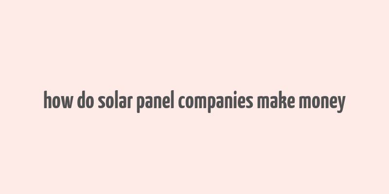 how do solar panel companies make money