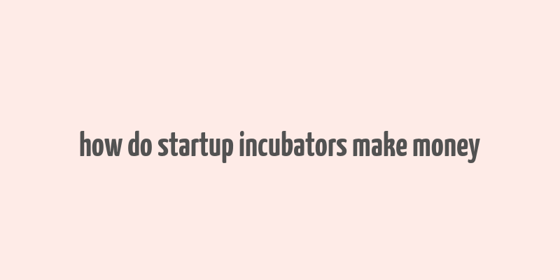 how do startup incubators make money