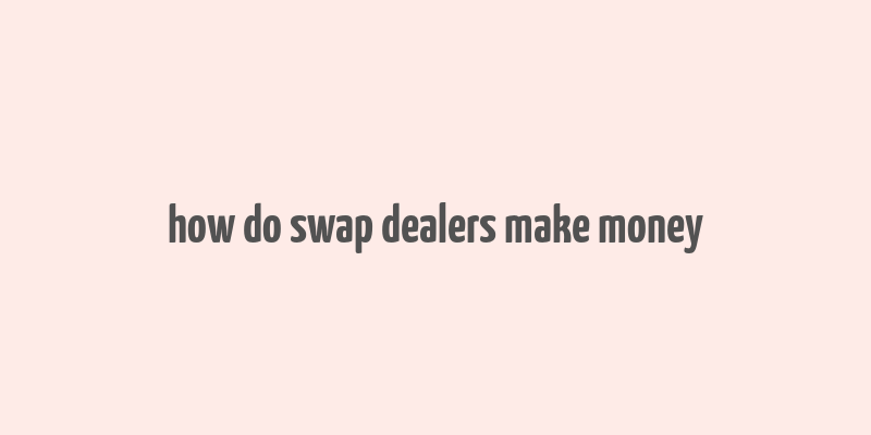 how do swap dealers make money