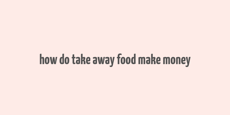 how do take away food make money