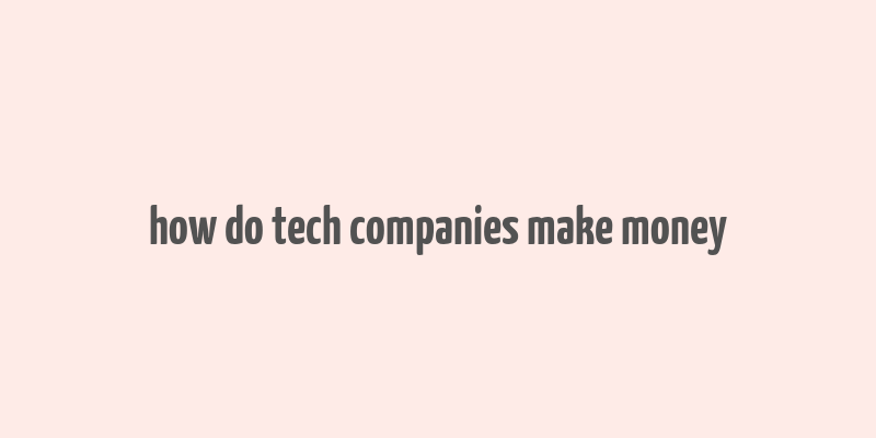 how do tech companies make money