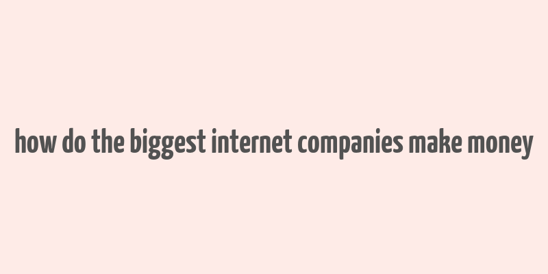 how do the biggest internet companies make money