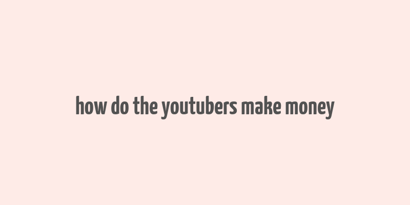 how do the youtubers make money