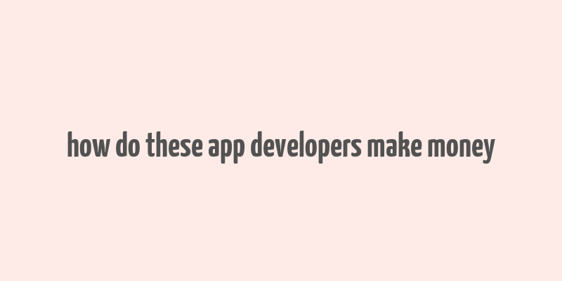 how do these app developers make money