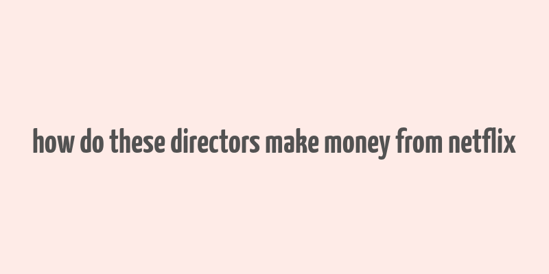 how do these directors make money from netflix