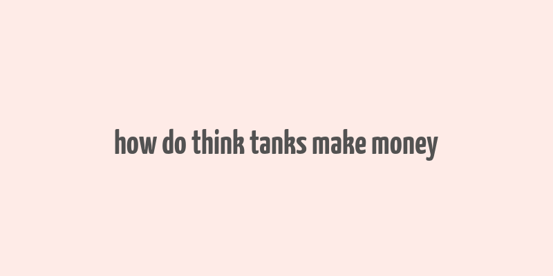 how do think tanks make money