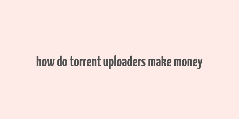 how do torrent uploaders make money