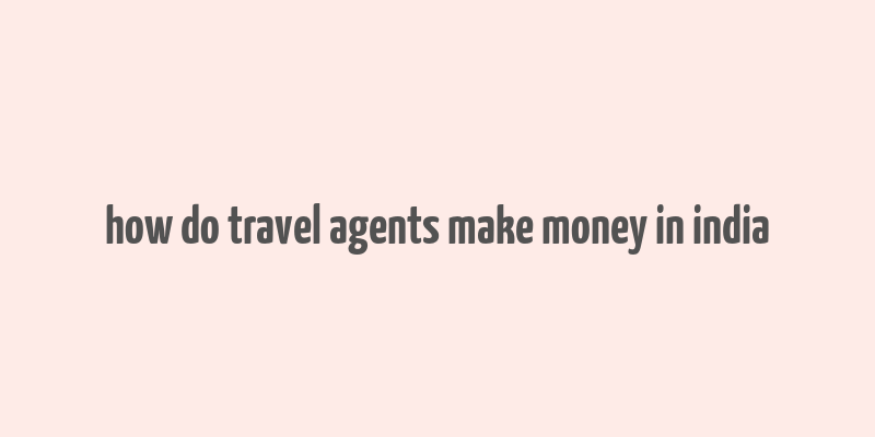 how do travel agents make money in india