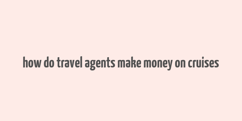 how do travel agents make money on cruises