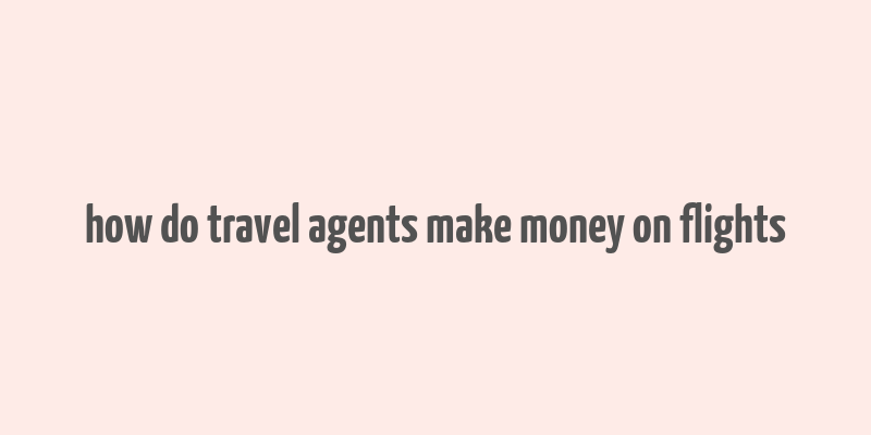 how do travel agents make money on flights