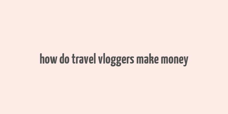 how do travel vloggers make money