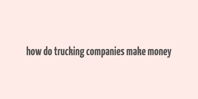 how do trucking companies make money