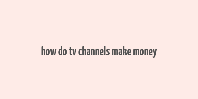 how do tv channels make money