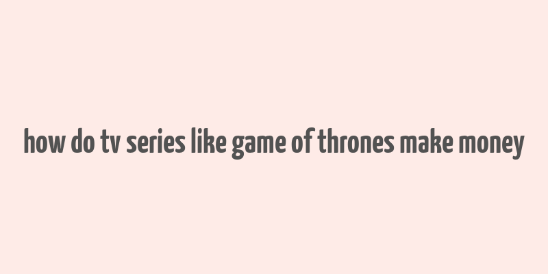 how do tv series like game of thrones make money