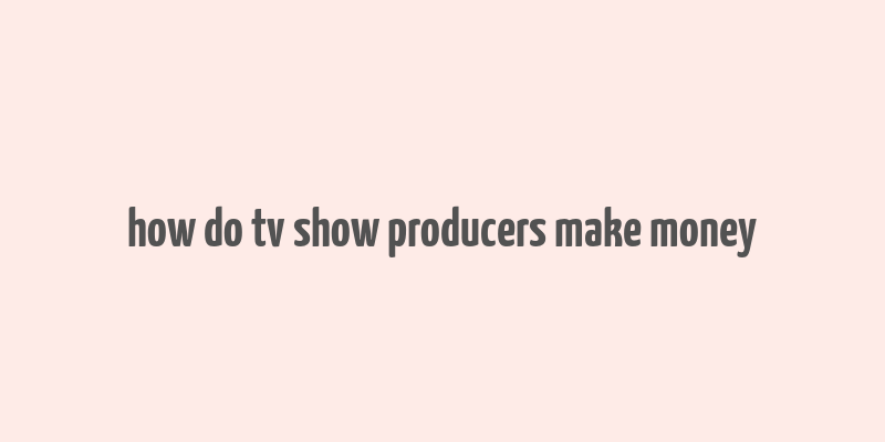 how do tv show producers make money