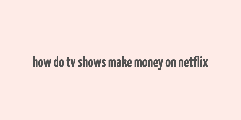 how do tv shows make money on netflix