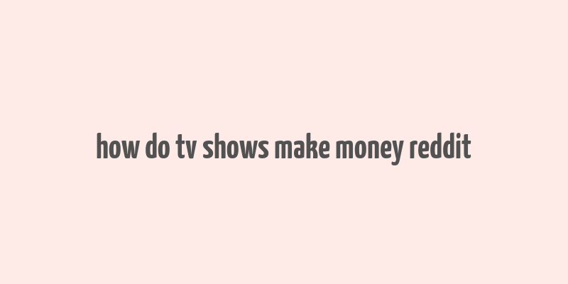 how do tv shows make money reddit