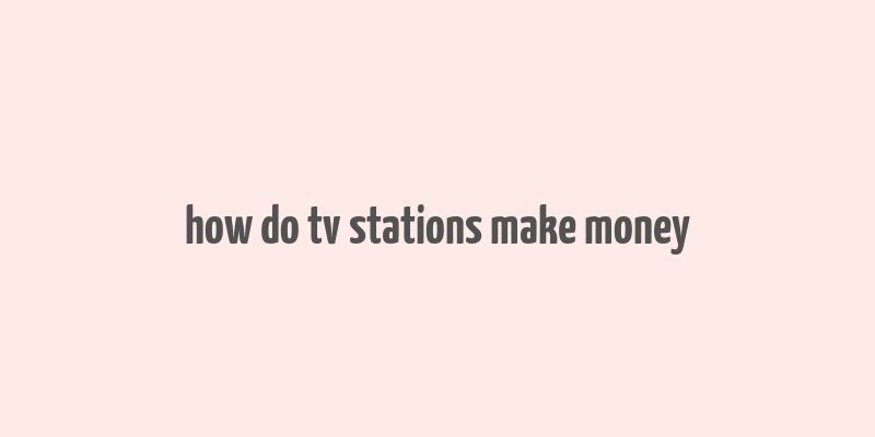 how do tv stations make money