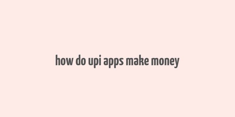 how do upi apps make money