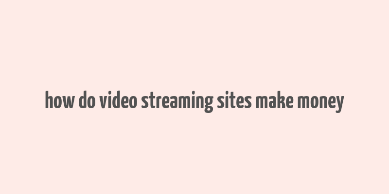 how do video streaming sites make money