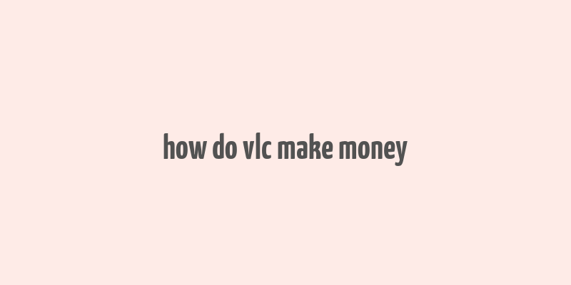 how do vlc make money