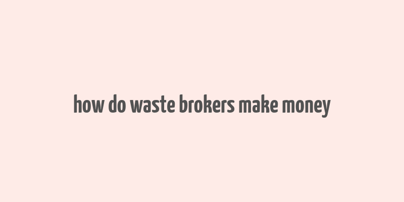 how do waste brokers make money