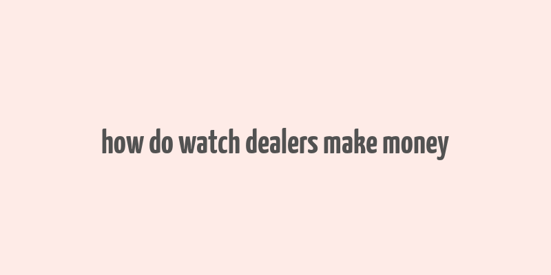 how do watch dealers make money