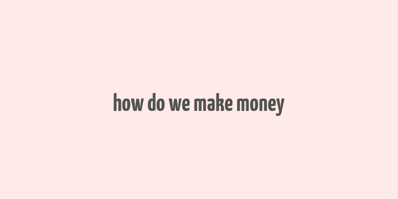 how do we make money