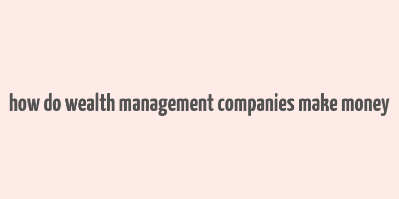 how do wealth management companies make money