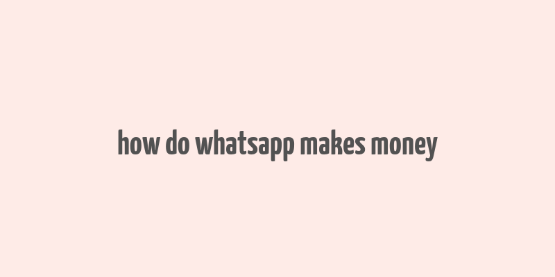 how do whatsapp makes money