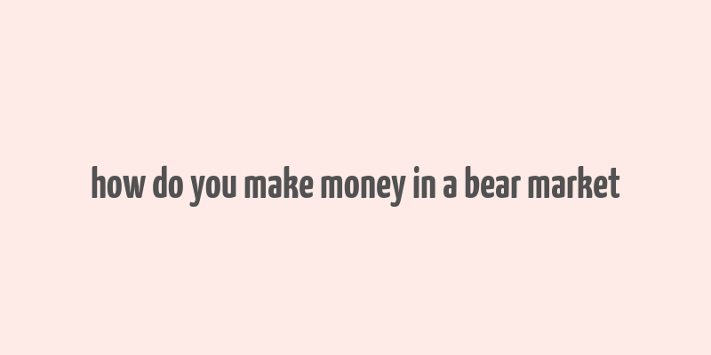 how do you make money in a bear market